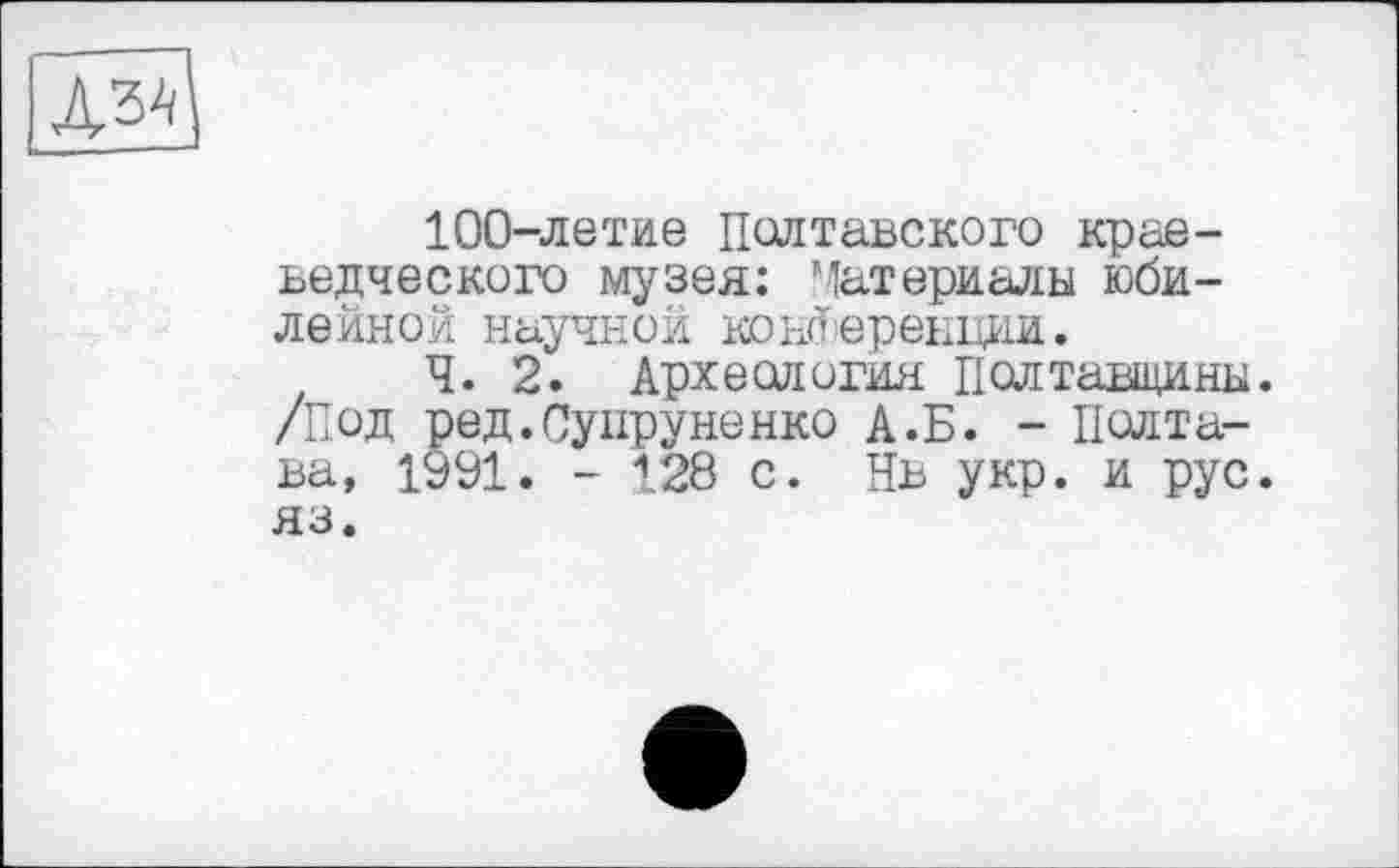 ﻿100-летие Полтавского краеведческого музея: Материалы юбилейной научной конференции.
Ч. 2. Археология Полтавщины. /Под ред.Супруненко А.Б. - Полтава, 1991. - Х28 с. Нв укр. и рус. яз.